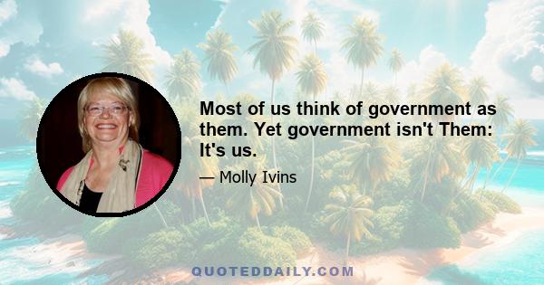 Most of us think of government as them. Yet government isn't Them: It's us.