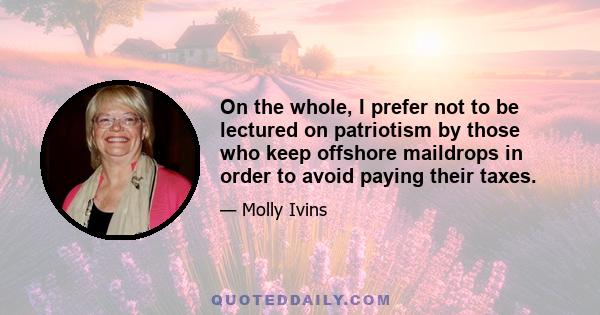 On the whole, I prefer not to be lectured on patriotism by those who keep offshore maildrops in order to avoid paying their taxes.