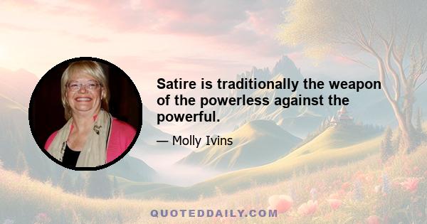 Satire is traditionally the weapon of the powerless against the powerful.