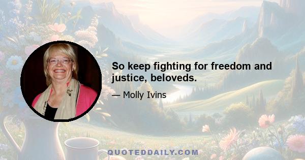 So keep fighting for freedom and justice, beloveds.