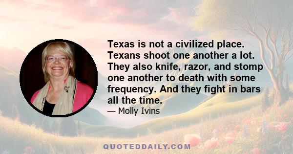 Texas is not a civilized place. Texans shoot one another a lot. They also knife, razor, and stomp one another to death with some frequency. And they fight in bars all the time.