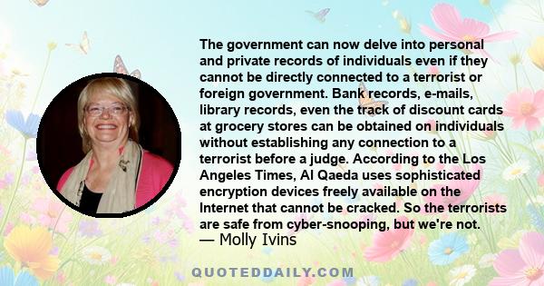 The government can now delve into personal and private records of individuals even if they cannot be directly connected to a terrorist or foreign government. Bank records, e-mails, library records, even the track of