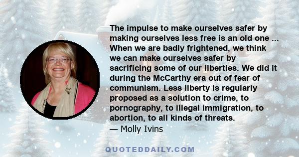 The impulse to make ourselves safer by making ourselves less free is an old one ... When we are badly frightened, we think we can make ourselves safer by sacrificing some of our liberties. We did it during the McCarthy