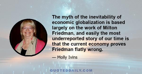 The myth of the inevitability of economic globalization is based largely on the work of Milton Friedman, and easily the most underreported story of our time is that the current economy proves Friedman flatly wrong.