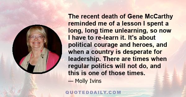 The recent death of Gene McCarthy reminded me of a lesson I spent a long, long time unlearning, so now I have to re-learn it. It's about political courage and heroes, and when a country is desperate for leadership.