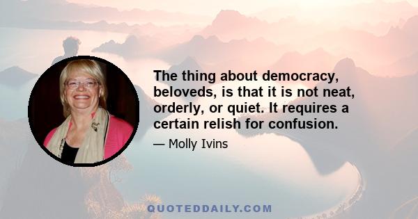 The thing about democracy, beloveds, is that it is not neat, orderly, or quiet. It requires a certain relish for confusion.