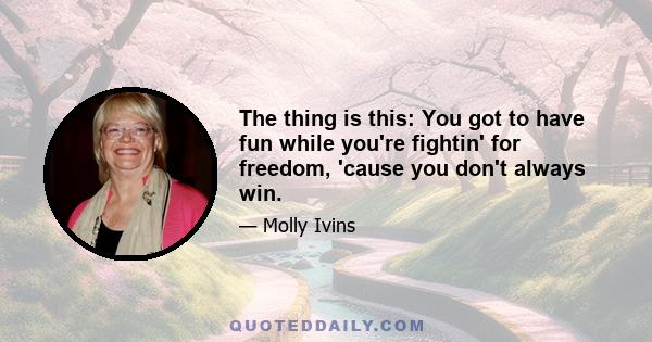 The thing is this: You got to have fun while you're fightin' for freedom, 'cause you don't always win.