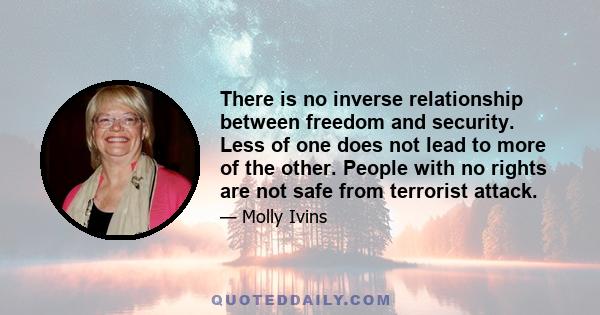 There is no inverse relationship between freedom and security. Less of one does not lead to more of the other. People with no rights are not safe from terrorist attack.