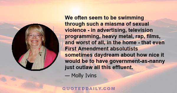 We often seem to be swimming through such a miasma of sexual violence - in advertising, television programming, heavy metal, rap, films, and worst of all, in the home - that even First Amendment absolutists sometimes