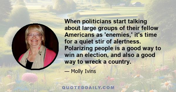 When politicians start talking about large groups of their fellow Americans as 'enemies,' it's time for a quiet stir of alertness. Polarizing people is a good way to win an election, and also a good way to wreck a