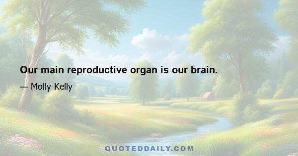 Our main reproductive organ is our brain.