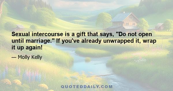 Sexual intercourse is a gift that says, Do not open until marriage. If you've already unwrapped it, wrap it up again!