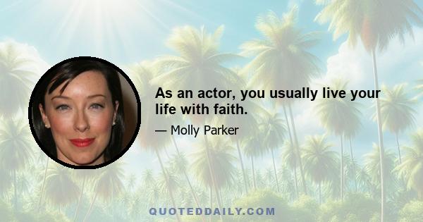 As an actor, you usually live your life with faith.