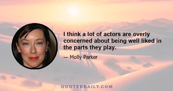 I think a lot of actors are overly concerned about being well liked in the parts they play.