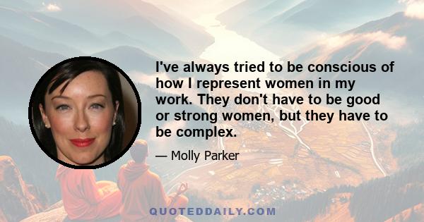 I've always tried to be conscious of how I represent women in my work. They don't have to be good or strong women, but they have to be complex.