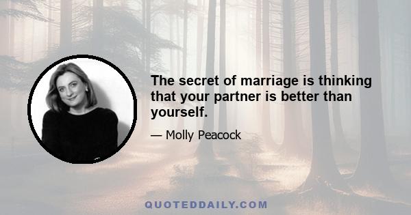 The secret of marriage is thinking that your partner is better than yourself.