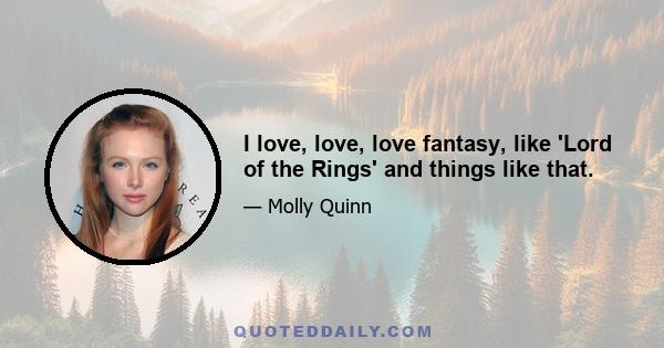 I love, love, love fantasy, like 'Lord of the Rings' and things like that.