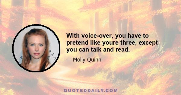 With voice-over, you have to pretend like youre three, except you can talk and read.