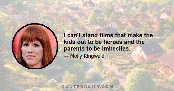 I can't stand films that make the kids out to be heroes and the parents to be imbeciles.