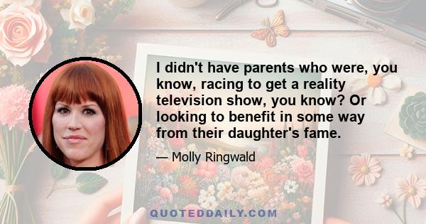 I didn't have parents who were, you know, racing to get a reality television show, you know? Or looking to benefit in some way from their daughter's fame.