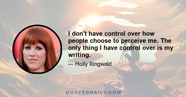 I don't have control over how people choose to perceive me. The only thing I have control over is my writing.