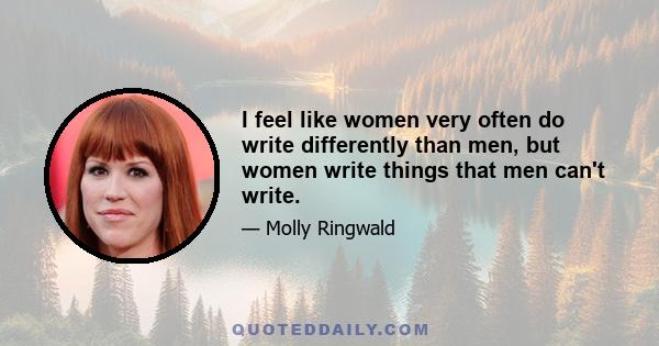 I feel like women very often do write differently than men, but women write things that men can't write.