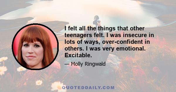 I felt all the things that other teenagers felt. I was insecure in lots of ways, over-confident in others. I was very emotional. Excitable.