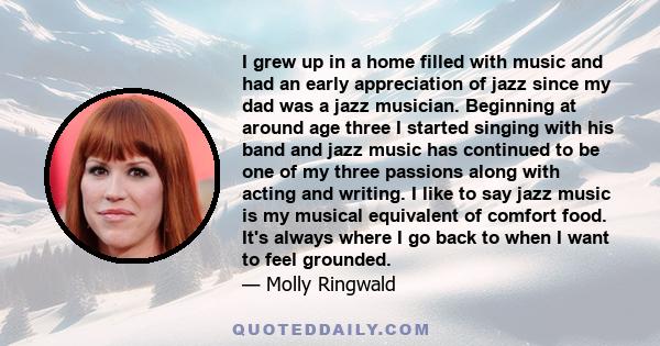 I grew up in a home filled with music and had an early appreciation of jazz since my dad was a jazz musician. Beginning at around age three I started singing with his band and jazz music has continued to be one of my