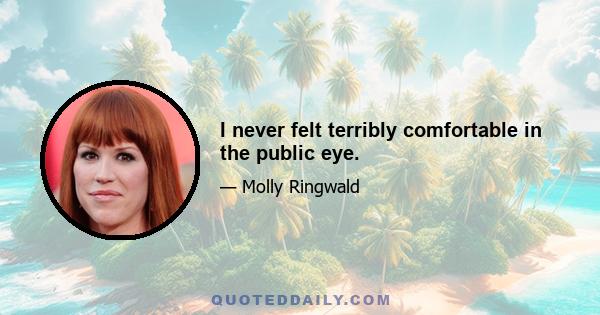 I never felt terribly comfortable in the public eye.