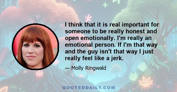 I think that it is real important for someone to be really honest and open emotionally. I'm really an emotional person. If I'm that way and the guy isn't that way I just really feel like a jerk.