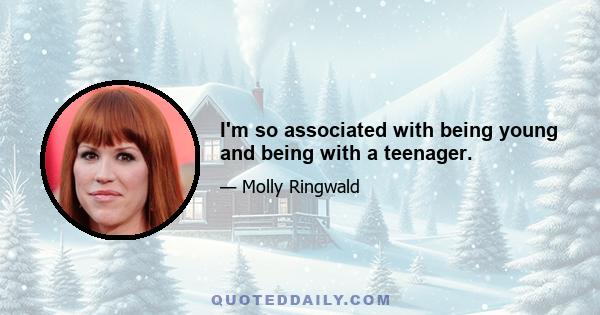 I'm so associated with being young and being with a teenager.