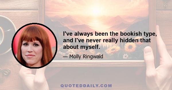 I've always been the bookish type, and I've never really hidden that about myself.