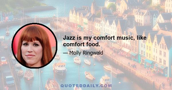 Jazz is my comfort music, like comfort food.