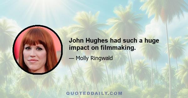 John Hughes had such a huge impact on filmmaking.