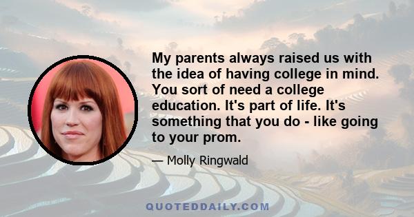 My parents always raised us with the idea of having college in mind. You sort of need a college education. It's part of life. It's something that you do - like going to your prom.