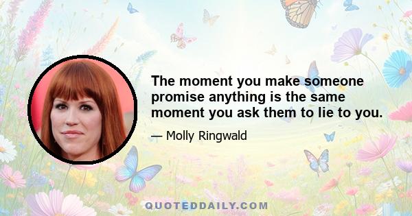 The moment you make someone promise anything is the same moment you ask them to lie to you.