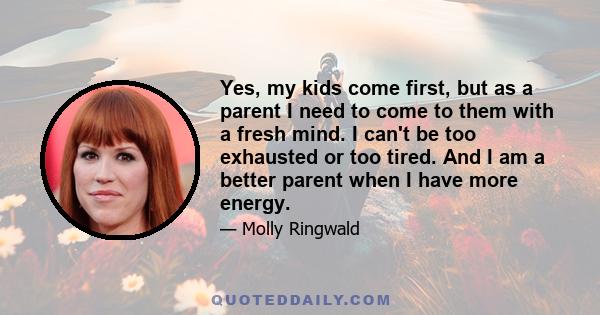 Yes, my kids come first, but as a parent I need to come to them with a fresh mind. I can't be too exhausted or too tired. And I am a better parent when I have more energy.