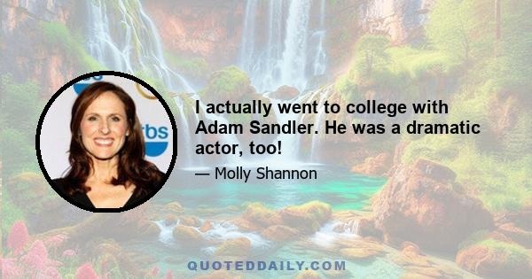 I actually went to college with Adam Sandler. He was a dramatic actor, too!