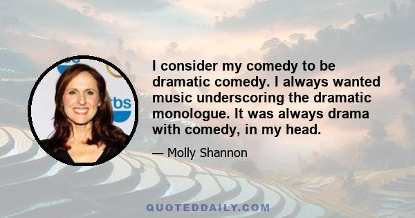 I consider my comedy to be dramatic comedy. I always wanted music underscoring the dramatic monologue. It was always drama with comedy, in my head.