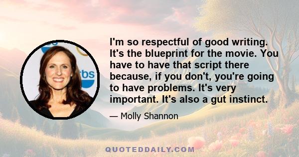 I'm so respectful of good writing. It's the blueprint for the movie. You have to have that script there because, if you don't, you're going to have problems. It's very important. It's also a gut instinct.