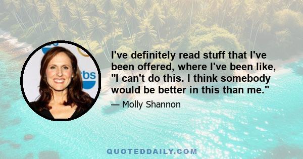 I've definitely read stuff that I've been offered, where I've been like, I can't do this. I think somebody would be better in this than me.