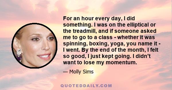 For an hour every day, I did something. I was on the elliptical or the treadmill, and if someone asked me to go to a class - whether it was spinning, boxing, yoga, you name it - I went. By the end of the month, I felt