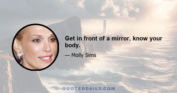 Get in front of a mirror, know your body.