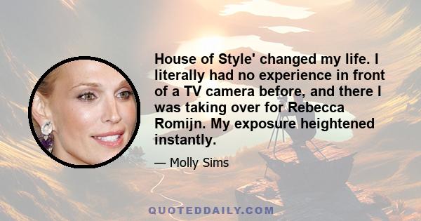 House of Style' changed my life. I literally had no experience in front of a TV camera before, and there I was taking over for Rebecca Romijn. My exposure heightened instantly.