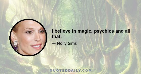 I believe in magic, psychics and all that.