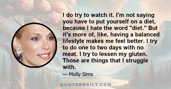 I do try to watch it. I'm not saying you have to put yourself on a diet, because I hate the word diet. But it's more of, like, having a balanced lifestyle makes me feel better. I try to do one to two days with no meat.