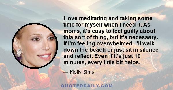 I love meditating and taking some time for myself when I need it. As moms, it's easy to feel guilty about this sort of thing, but it's necessary. If I'm feeling overwhelmed, I'll walk down the beach or just sit in