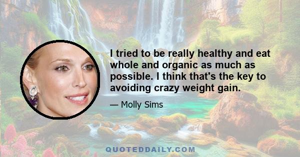 I tried to be really healthy and eat whole and organic as much as possible. I think that's the key to avoiding crazy weight gain.