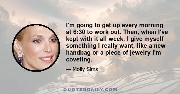 I'm going to get up every morning at 6:30 to work out. Then, when I've kept with it all week, I give myself something I really want, like a new handbag or a piece of jewelry I'm coveting.