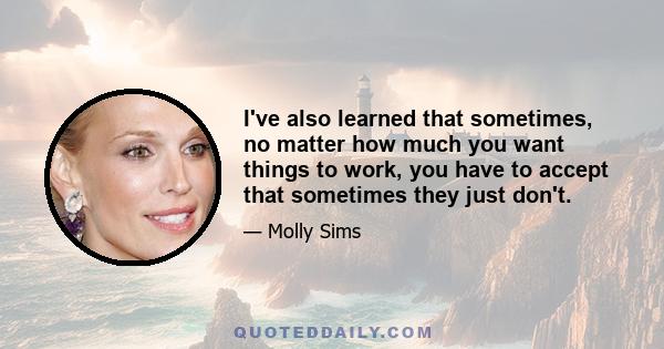 I've also learned that sometimes, no matter how much you want things to work, you have to accept that sometimes they just don't.